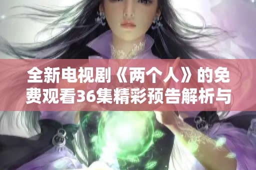 全新电视剧《两个人》的免费观看36集精彩预告解析与剧情展望