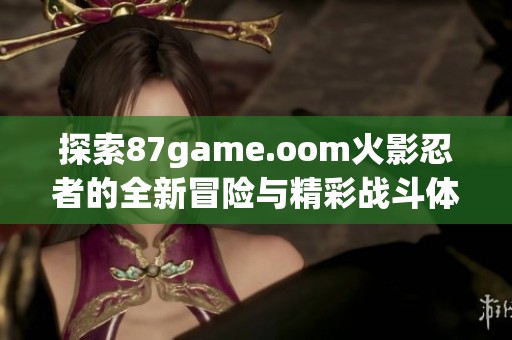 探索87game.oom火影忍者的全新冒险与精彩战斗体验