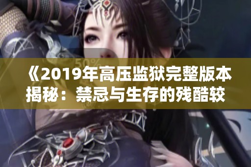 《2019年高压监狱完整版本揭秘：禁忌与生存的残酷较量》