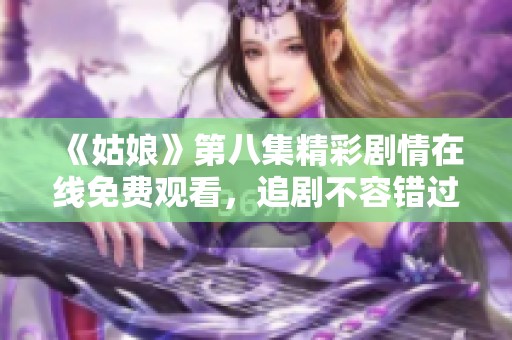 《姑娘》第八集精彩剧情在线免费观看，追剧不容错过