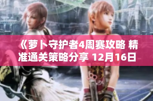 《萝卜守护者4周赛攻略 精准通关策略分享 12月16日最新更新》