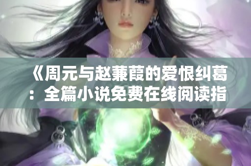 《周元与赵蒹葭的爱恨纠葛：全篇小说免费在线阅读指南》