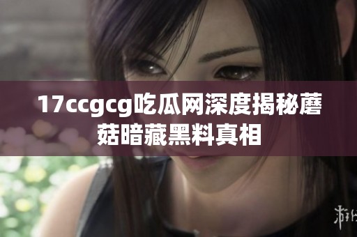 17ccgcg吃瓜网深度揭秘蘑菇暗藏黑料真相