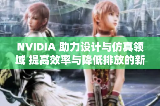 NVIDIA 助力设计与仿真领域 提高效率与降低排放的新技术与应用解析