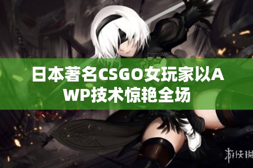 日本著名CSGO女玩家以AWP技术惊艳全场