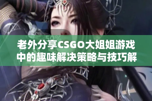 老外分享CSGO大姐姐游戏中的趣味解决策略与技巧解析