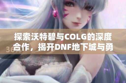 探索沃特碧与COLG的深度合作，揭开DNF地下城与勇士的精彩新篇章