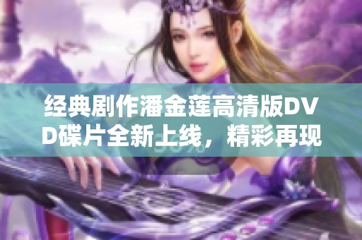 经典剧作潘金莲高清版DVD碟片全新上线，精彩再现！