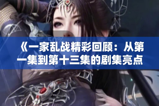 《一家乱战精彩回顾：从第一集到第十三集的剧集亮点》