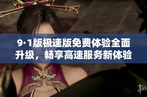 9·1版极速版免费体验全面升级，畅享高速服务新体验