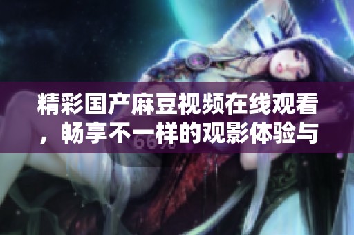 精彩国产麻豆视频在线观看，畅享不一样的观影体验与乐趣
