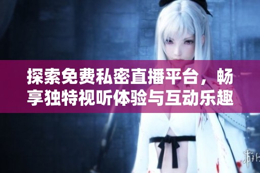 探索免费私密直播平台，畅享独特视听体验与互动乐趣