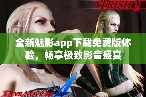 全新魅影app下载免费版体验，畅享极致影音盛宴