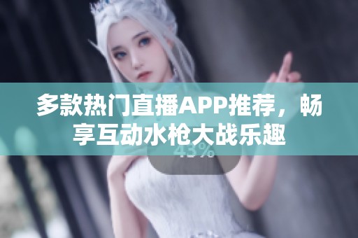 多款热门直播APP推荐，畅享互动水枪大战乐趣