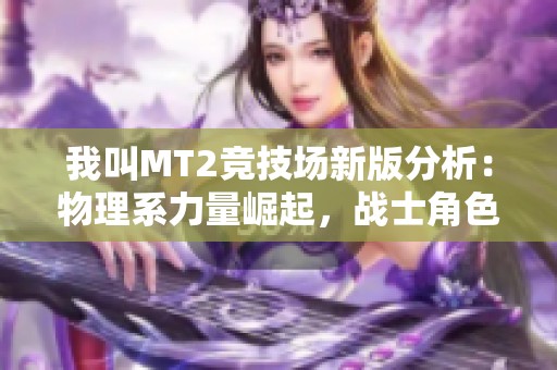 我叫MT2竞技场新版分析：物理系力量崛起，战士角色迎来巅峰时刻