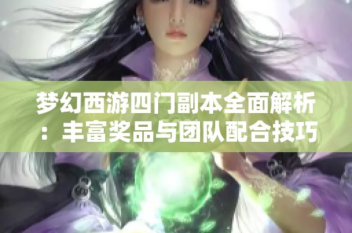 梦幻西游四门副本全面解析：丰富奖品与团队配合技巧攻略分享