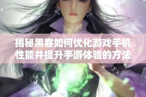 揭秘黑客如何优化游戏手机性能并提升手游体验的方法与技巧