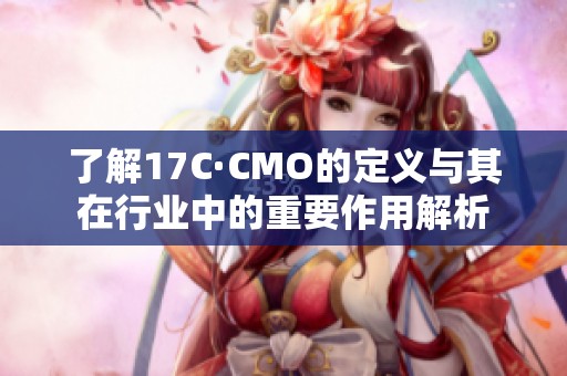 了解17C·CMO的定义与其在行业中的重要作用解析