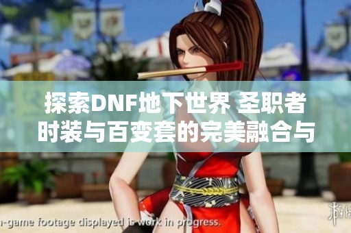 探索DNF地下世界 圣职者时装与百变套的完美融合与时尚魅力展现