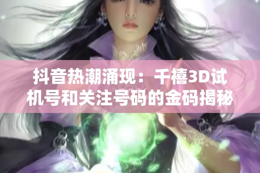 抖音热潮涌现：千禧3D试机号和关注号码的金码揭秘与分享