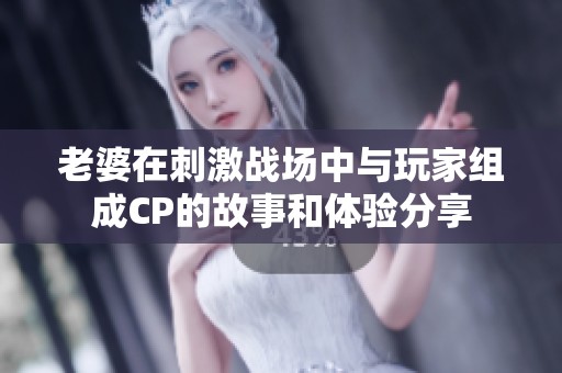 老婆在刺激战场中与玩家组成CP的故事和体验分享