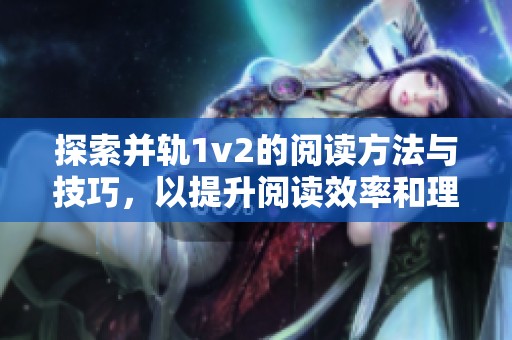 探索并轨1v2的阅读方法与技巧，以提升阅读效率和理解能力