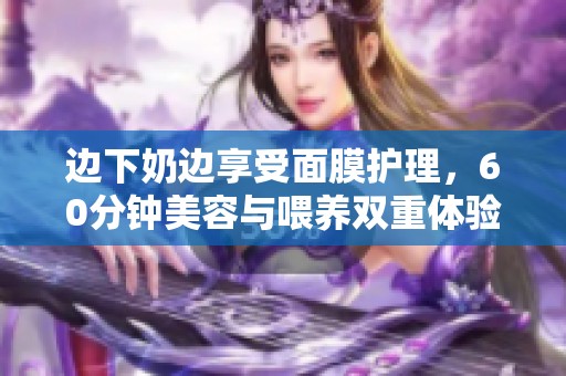 边下奶边享受面膜护理，60分钟美容与喂养双重体验