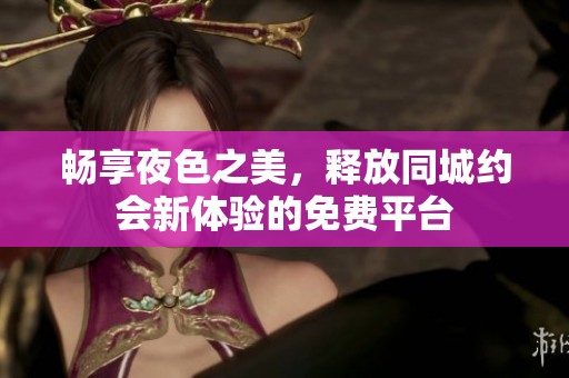 畅享夜色之美，释放同城约会新体验的免费平台