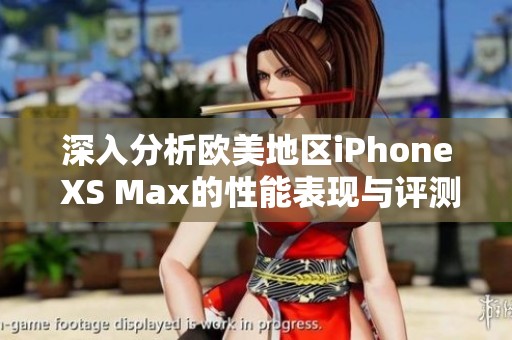 深入分析欧美地区iPhone XS Max的性能表现与评测结果