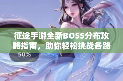 征途手游全新BOSS分布攻略指南，助你轻松挑战各路强敌，畅享游戏乐趣