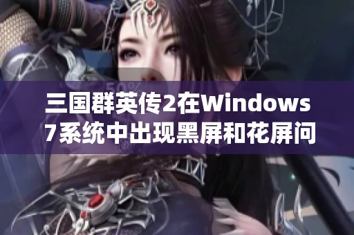 三国群英传2在Windows 7系统中出现黑屏和花屏问题的详细分析及解决方法探讨