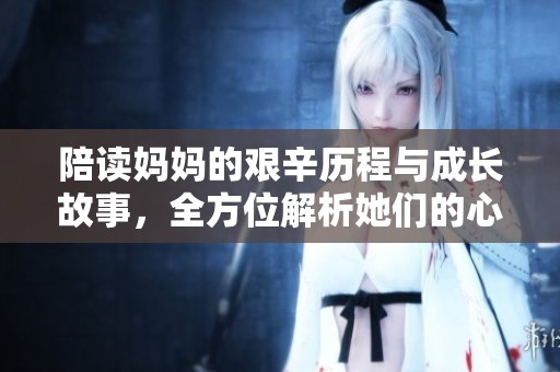 陪读妈妈的艰辛历程与成长故事，全方位解析她们的心路历程