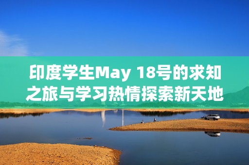 印度学生May 18号的求知之旅与学习热情探索新天地