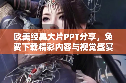 欧美经典大片PPT分享，免费下载精彩内容与视觉盛宴