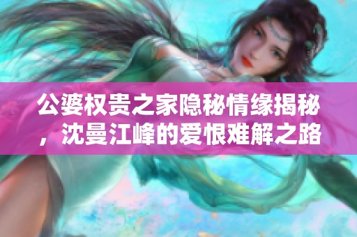 公婆权贵之家隐秘情缘揭秘，沈曼江峰的爱恨难解之路