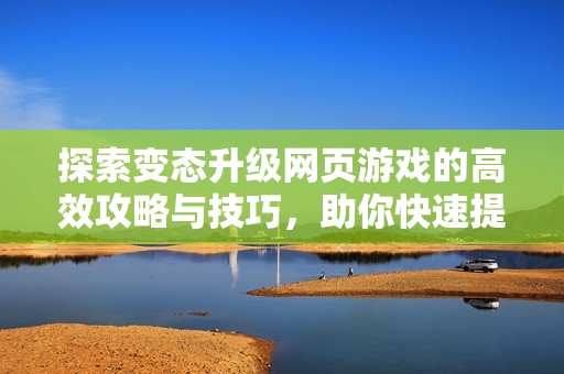 探索变态升级网页游戏的高效攻略与技巧，助你快速提升等级的秘籍分享