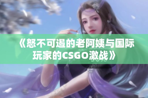 《怒不可遏的老阿姨与国际玩家的CSGO激战》