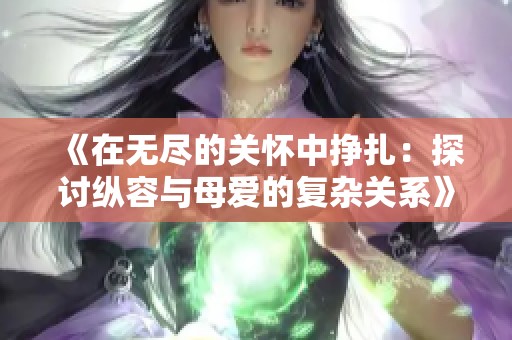 《在无尽的关怀中挣扎：探讨纵容与母爱的复杂关系》