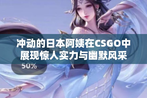 冲动的日本阿姨在CSGO中展现惊人实力与幽默风采