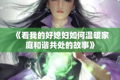 《看我的好媳妇如何温暖家庭和谐共处的故事》