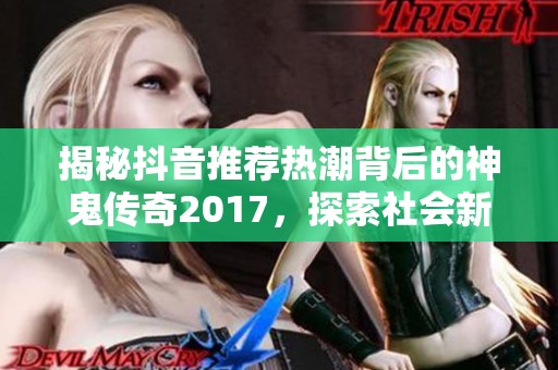 揭秘抖音推荐热潮背后的神鬼传奇2017，探索社会新闻新动向