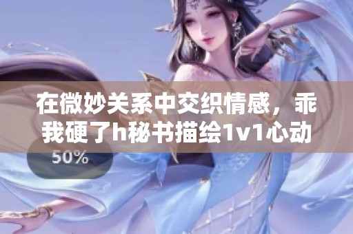 在微妙关系中交织情感，乖我硬了h秘书描绘1v1心动瞬间