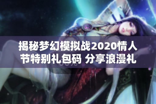 揭秘梦幻模拟战2020情人节特别礼包码 分享浪漫礼包获取方法与攻略