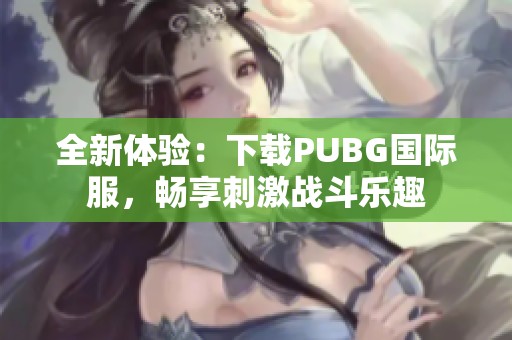 全新体验：下载PUBG国际服，畅享刺激战斗乐趣