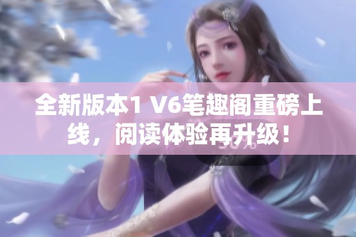 全新版本1 V6笔趣阁重磅上线，阅读体验再升级！