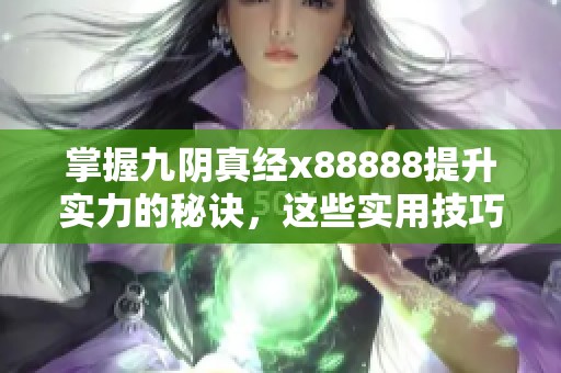 掌握九阴真经x88888提升实力的秘诀，这些实用技巧你了解多少呢