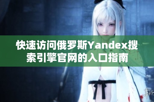 快速访问俄罗斯Yandex搜索引擎官网的入口指南