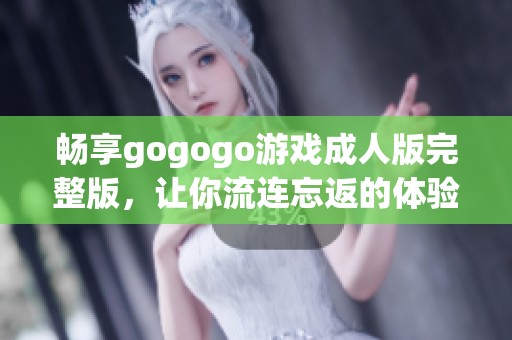 畅享gogogo游戏成人版完整版，让你流连忘返的体验