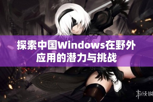 探索中国Windows在野外应用的潜力与挑战