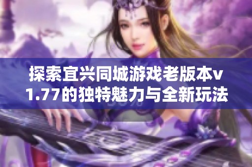 探索宜兴同城游戏老版本v1.77的独特魅力与全新玩法体验